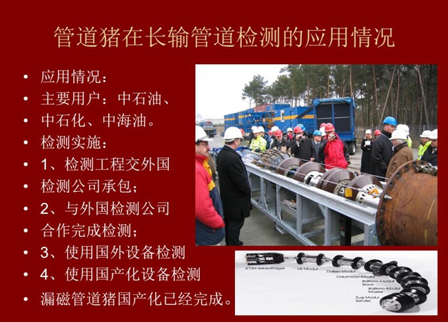 管道豬在長輸管道檢測應用主要用戶有：中石油、中石化、中海油，漏磁管道豬國產化己經完成