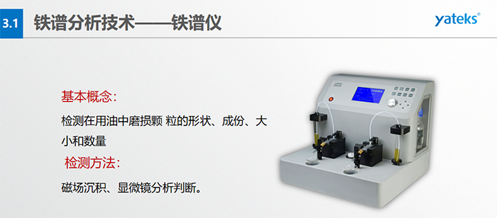 檢測目的：1）對磨損顆粒形狀的分析, 判斷設(shè)備磨損類型；2）對磨損顆粒大小和數(shù)的分析，判斷磨損程度；3）對磨損顆粒成份的分析, 判斷設(shè)備磨損部位。